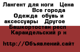 Лангент для ноги › Цена ­ 4 000 - Все города Одежда, обувь и аксессуары » Другое   . Башкортостан респ.,Караидельский р-н